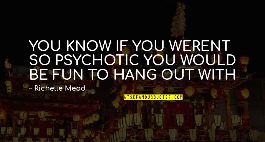 Hang Out With You Quotes By Richelle Mead: YOU KNOW IF YOU WERENT SO PSYCHOTIC YOU