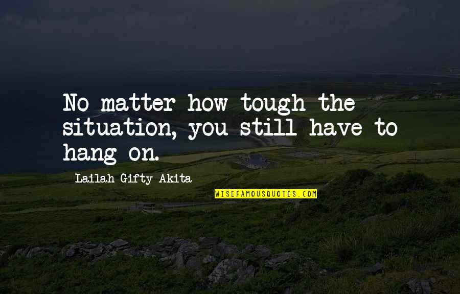 Hang Tough Quotes By Lailah Gifty Akita: No matter how tough the situation, you still