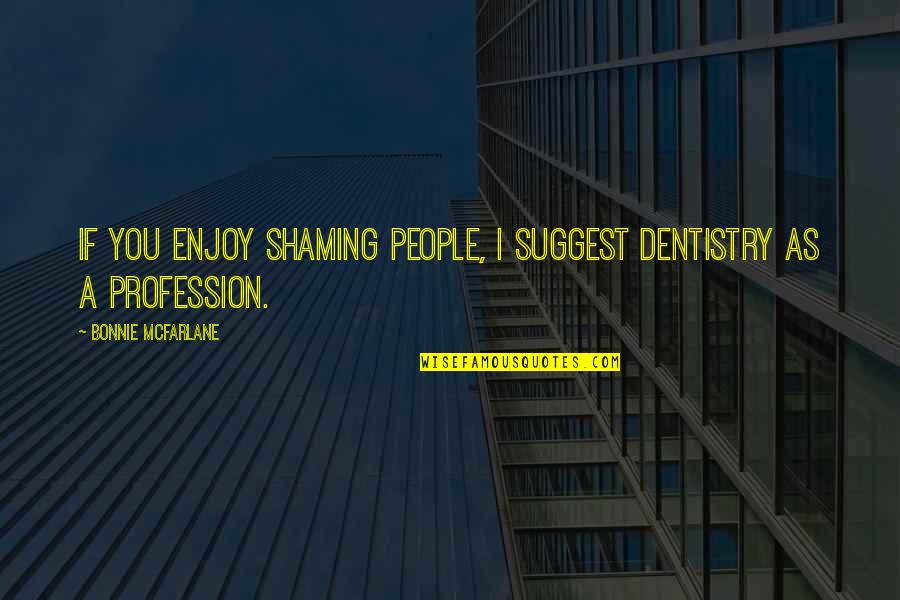 Hangar Orthopaedics Quotes By Bonnie McFarlane: If you enjoy shaming people, I suggest dentistry Hangar Orthopaedics Quotes By Bonnie McFarlane: If you enjoy shaming people, I suggest dentistry