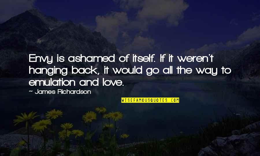 Hanging Onto Love Quotes By James Richardson: Envy is ashamed of itself. If it weren't