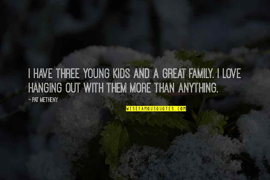 Hanging Out With Quotes By Pat Metheny: I have three young kids and a great
