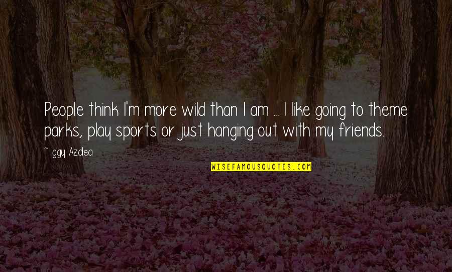 Hanging Out With Your Friends Quotes By Iggy Azalea: People think I'm more wild than I am