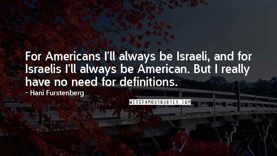 Hani Furstenberg quotes: For Americans I'll always be Israeli, and for Israelis I'll always be American. But I really have no need for definitions. Hani Furstenberg quotes: For Americans I'll always be Israeli, and for Israelis I'll always be American. But I really have no need for definitions.