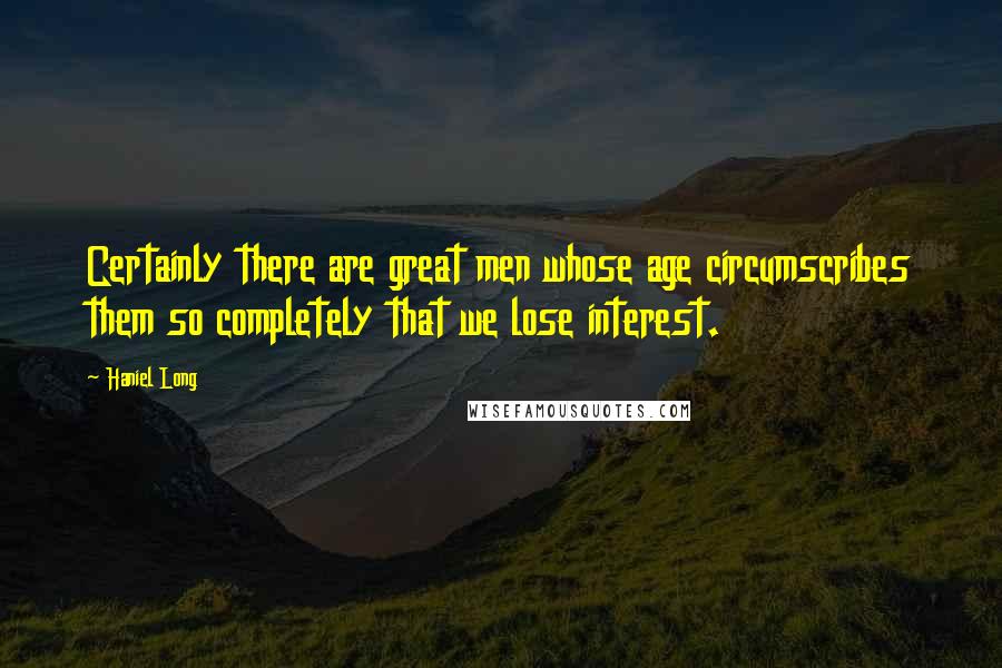 Haniel Long quotes: Certainly there are great men whose age circumscribes them so completely that we lose interest.