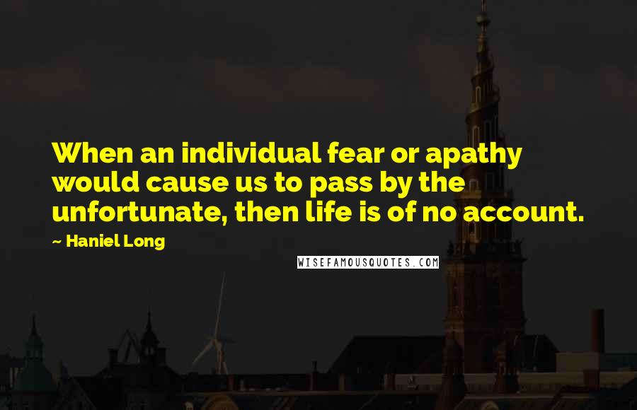 Haniel Long quotes: When an individual fear or apathy would cause us to pass by the unfortunate, then life is of no account.