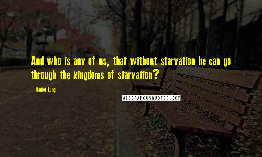 Haniel Long quotes: And who is any of us, that without starvation he can go through the kingdoms of starvation?