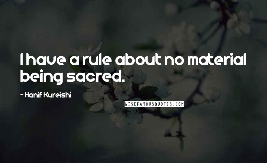 Hanif Kureishi quotes: I have a rule about no material being sacred.