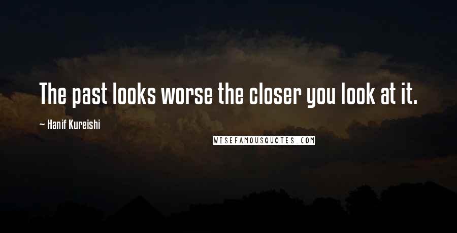 Hanif Kureishi quotes: The past looks worse the closer you look at it.