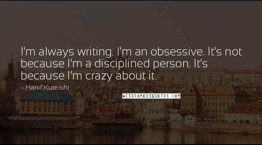 Hanif Kureishi quotes: I'm always writing. I'm an obsessive. It's not because I'm a disciplined person. It's because I'm crazy about it.