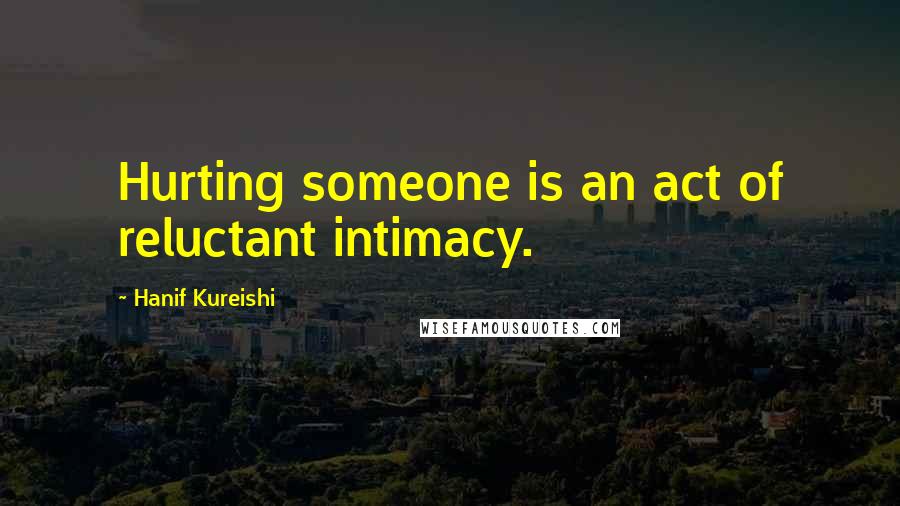 Hanif Kureishi quotes: Hurting someone is an act of reluctant intimacy.