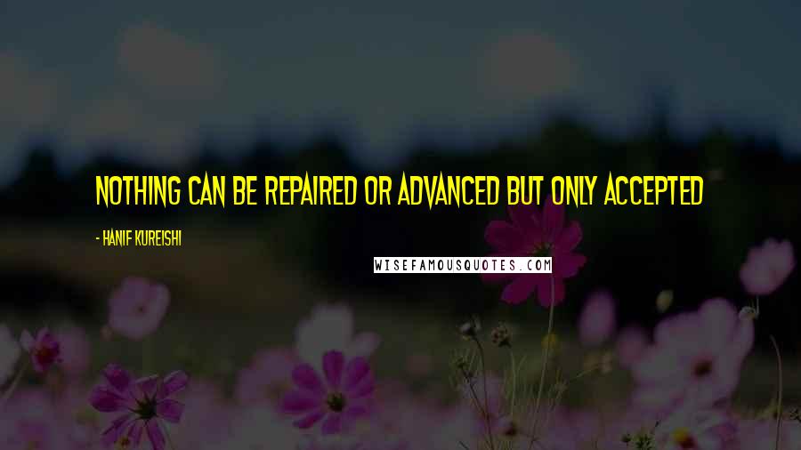Hanif Kureishi quotes: Nothing can be repaired or advanced but only accepted