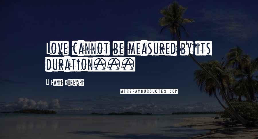 Hanif Kureishi quotes: Love cannot be measured by its duration...
