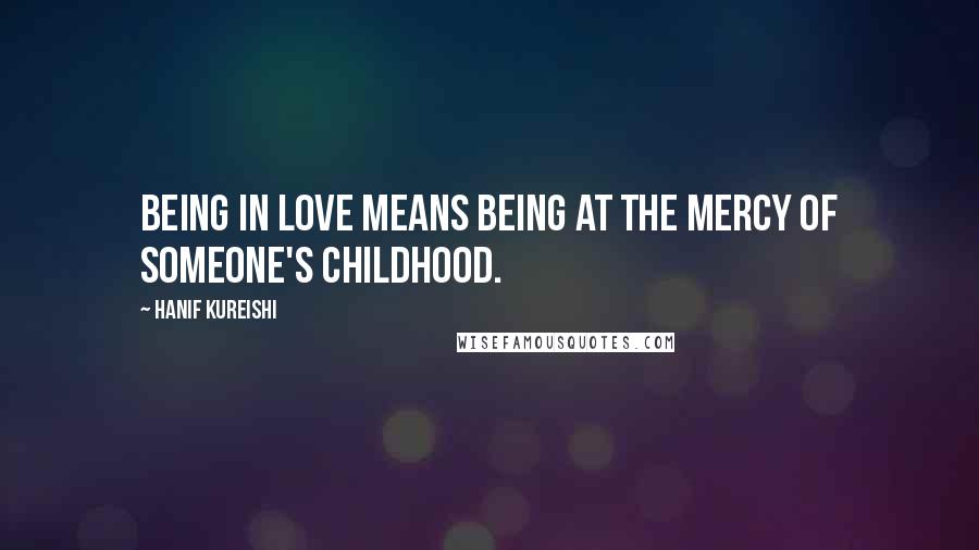 Hanif Kureishi quotes: Being in love means being at the mercy of someone's childhood.