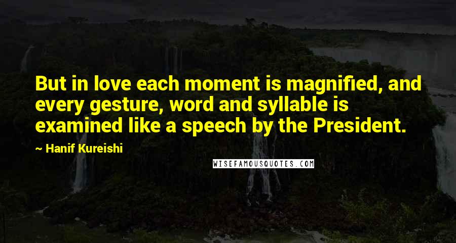 Hanif Kureishi quotes: But in love each moment is magnified, and every gesture, word and syllable is examined like a speech by the President.