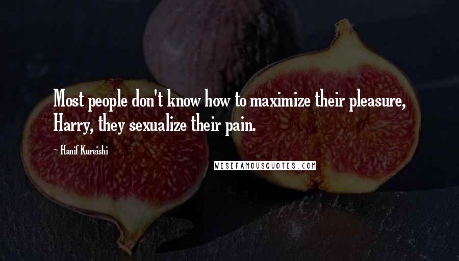 Hanif Kureishi quotes: Most people don't know how to maximize their pleasure, Harry, they sexualize their pain.