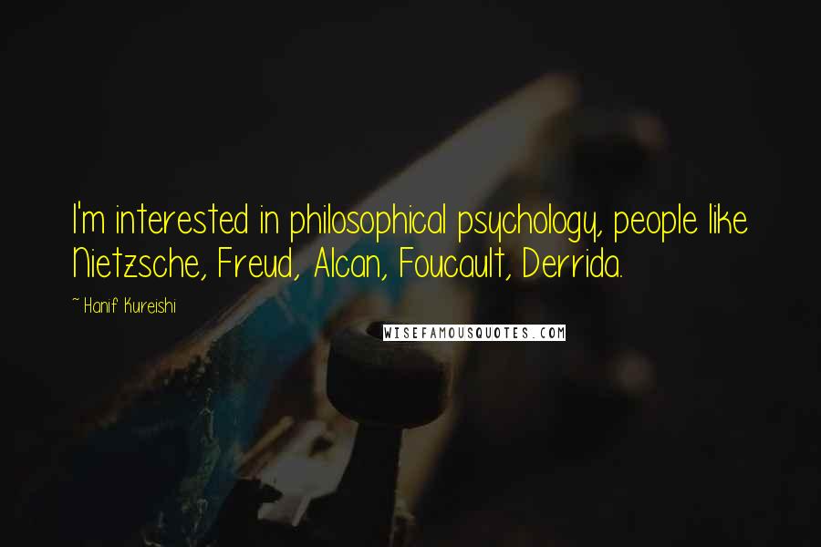 Hanif Kureishi quotes: I'm interested in philosophical psychology, people like Nietzsche, Freud, Alcan, Foucault, Derrida.