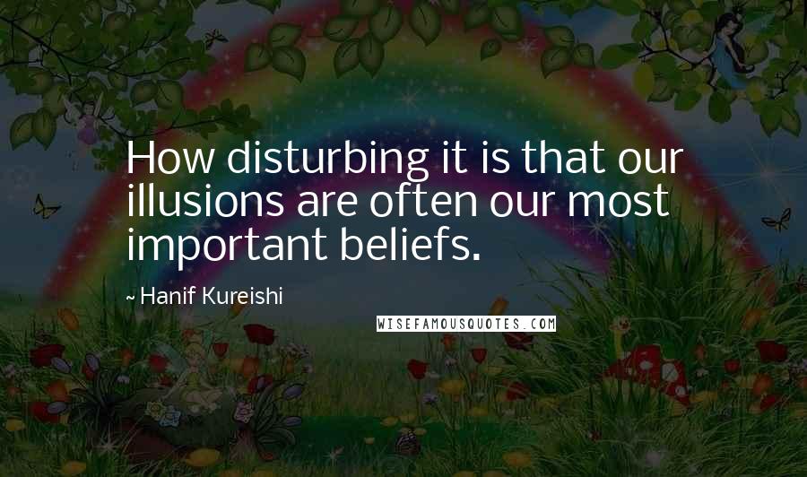 Hanif Kureishi quotes: How disturbing it is that our illusions are often our most important beliefs.