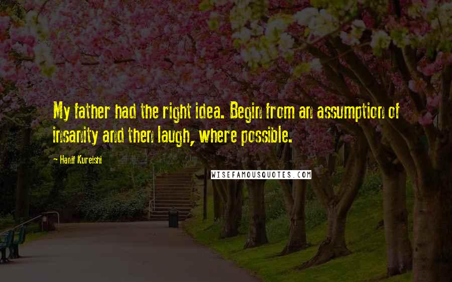 Hanif Kureishi quotes: My father had the right idea. Begin from an assumption of insanity and then laugh, where possible.