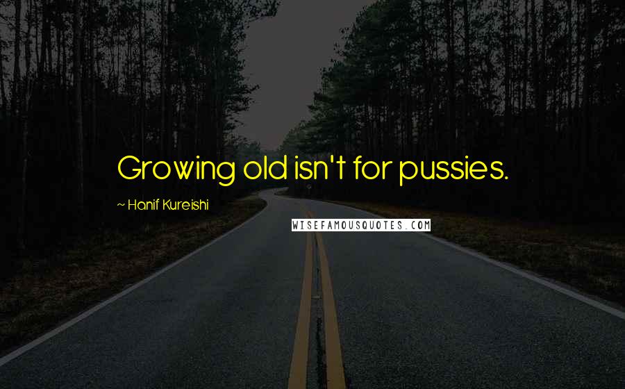 Hanif Kureishi quotes: Growing old isn't for pussies.