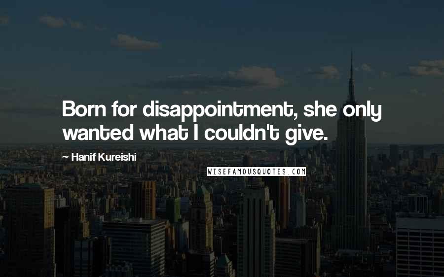 Hanif Kureishi quotes: Born for disappointment, she only wanted what I couldn't give.