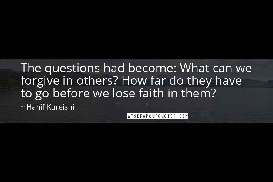 Hanif Kureishi quotes: The questions had become: What can we forgive in others? How far do they have to go before we lose faith in them?