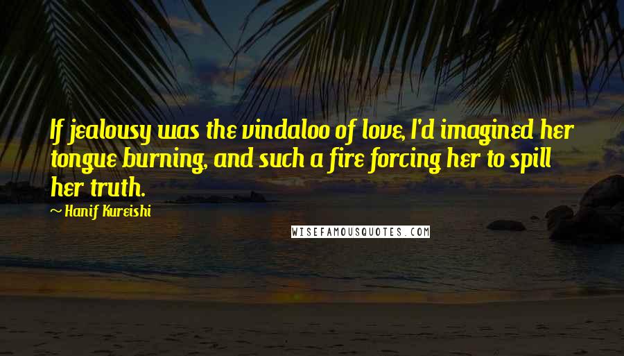 Hanif Kureishi quotes: If jealousy was the vindaloo of love, I'd imagined her tongue burning, and such a fire forcing her to spill her truth.