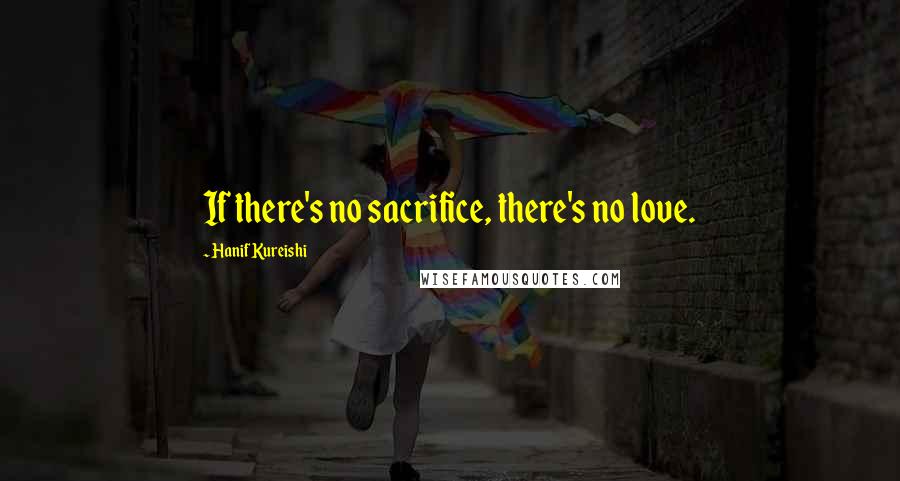 Hanif Kureishi quotes: If there's no sacrifice, there's no love.
