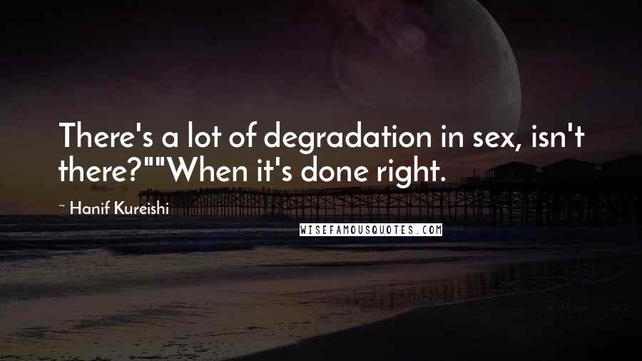 Hanif Kureishi quotes: There's a lot of degradation in sex, isn't there?""When it's done right.