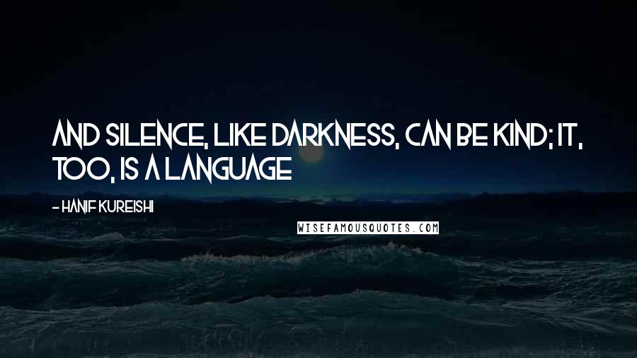Hanif Kureishi quotes: And silence, like darkness, can be kind; it, too, is a language