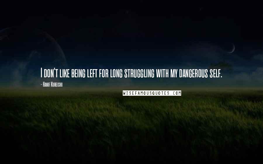 Hanif Kureishi quotes: I don't like being left for long struggling with my dangerous self.