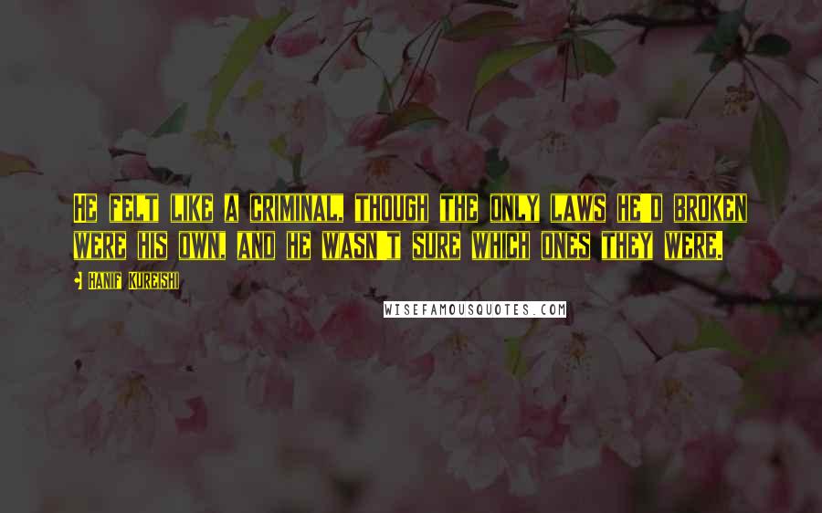 Hanif Kureishi quotes: He felt like a criminal, though the only laws he'd broken were his own, and he wasn't sure which ones they were.