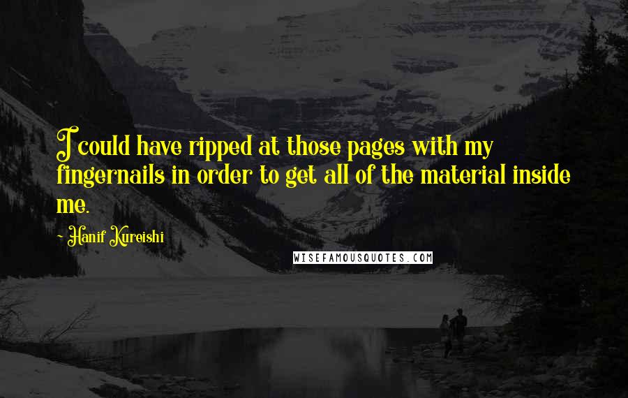 Hanif Kureishi quotes: I could have ripped at those pages with my fingernails in order to get all of the material inside me.