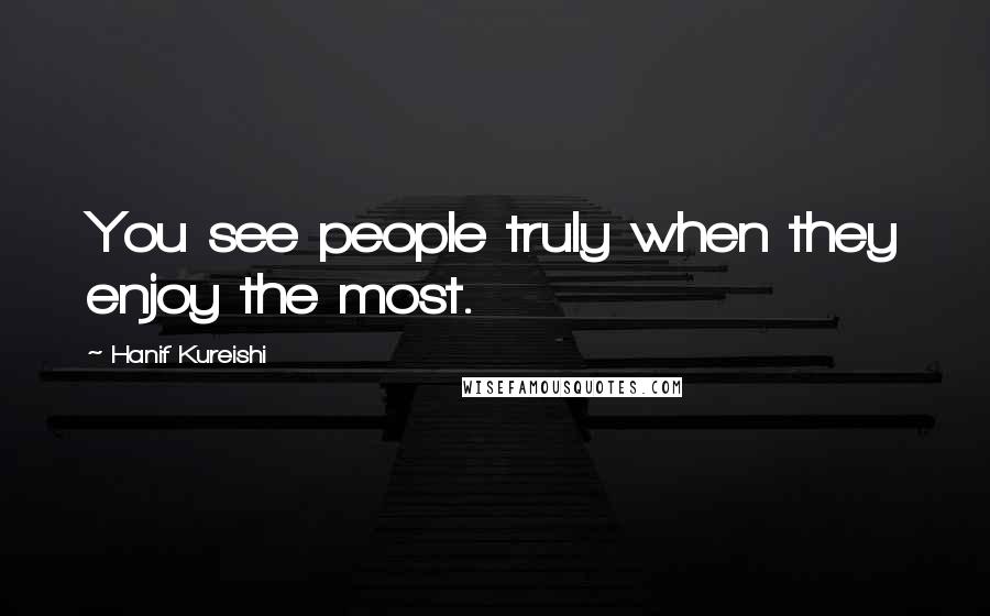 Hanif Kureishi quotes: You see people truly when they enjoy the most.