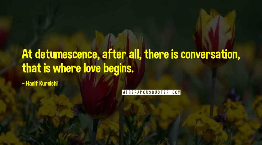 Hanif Kureishi quotes: At detumescence, after all, there is conversation, that is where love begins.