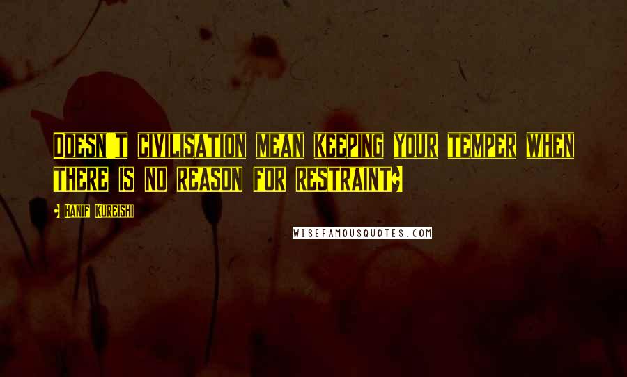 Hanif Kureishi quotes: Doesn't civilisation mean keeping your temper when there is no reason for restraint?