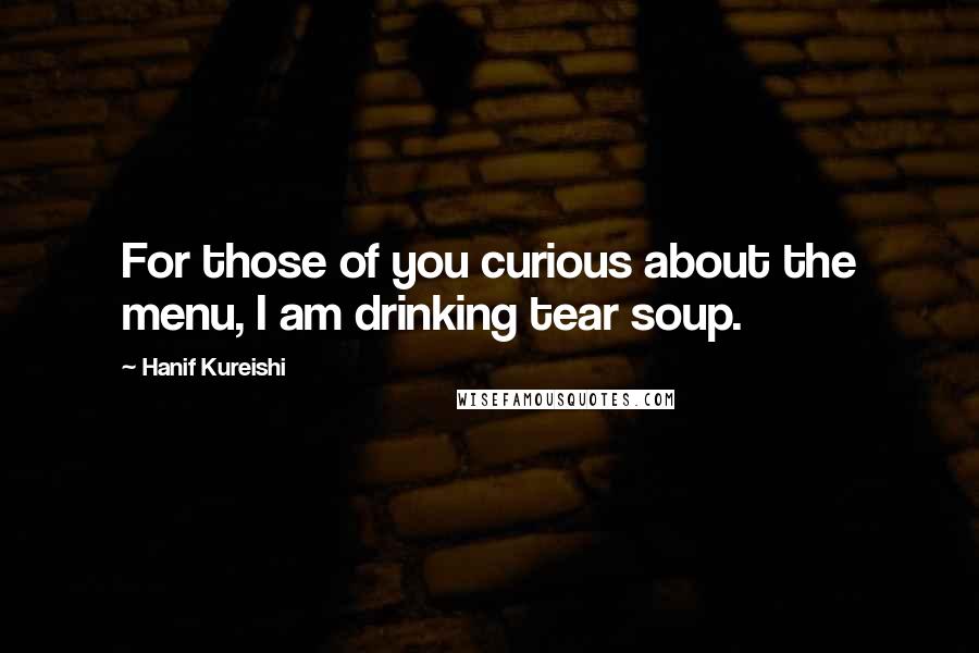 Hanif Kureishi quotes: For those of you curious about the menu, I am drinking tear soup.