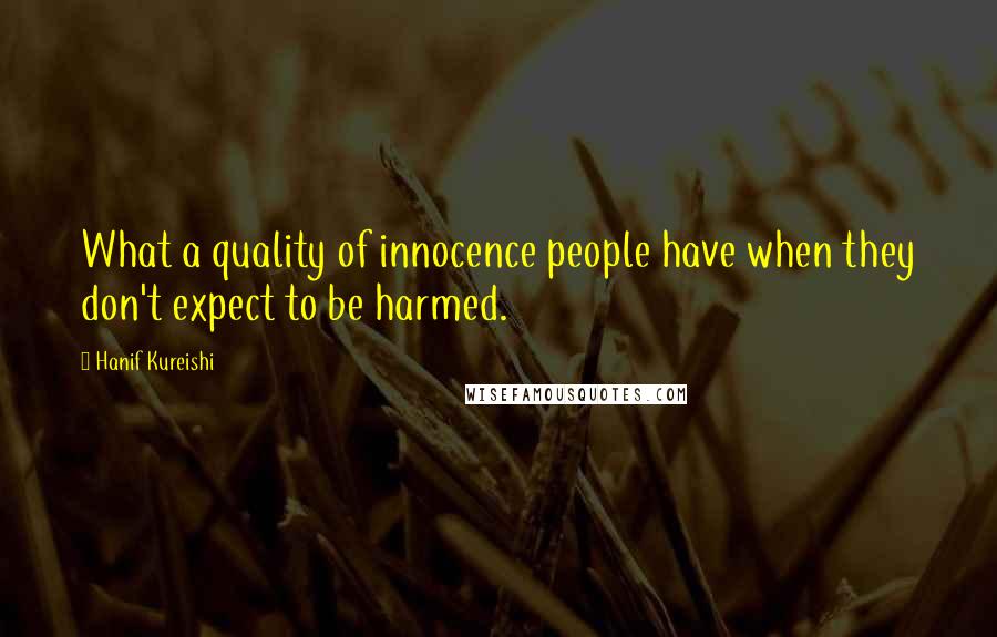 Hanif Kureishi quotes: What a quality of innocence people have when they don't expect to be harmed.
