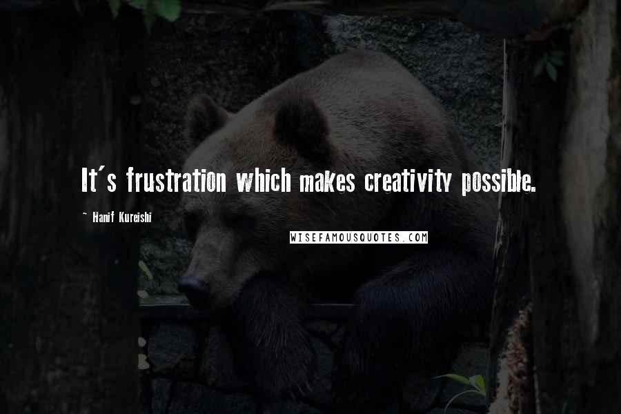 Hanif Kureishi quotes: It's frustration which makes creativity possible.