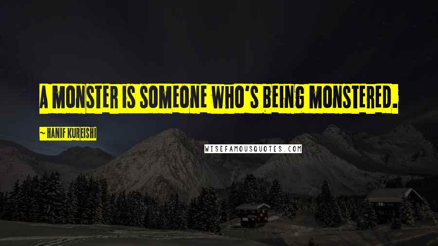 Hanif Kureishi quotes: A monster is someone who's being monstered.