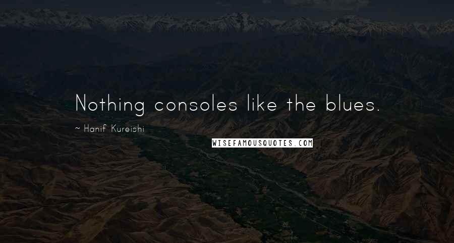 Hanif Kureishi quotes: Nothing consoles like the blues.