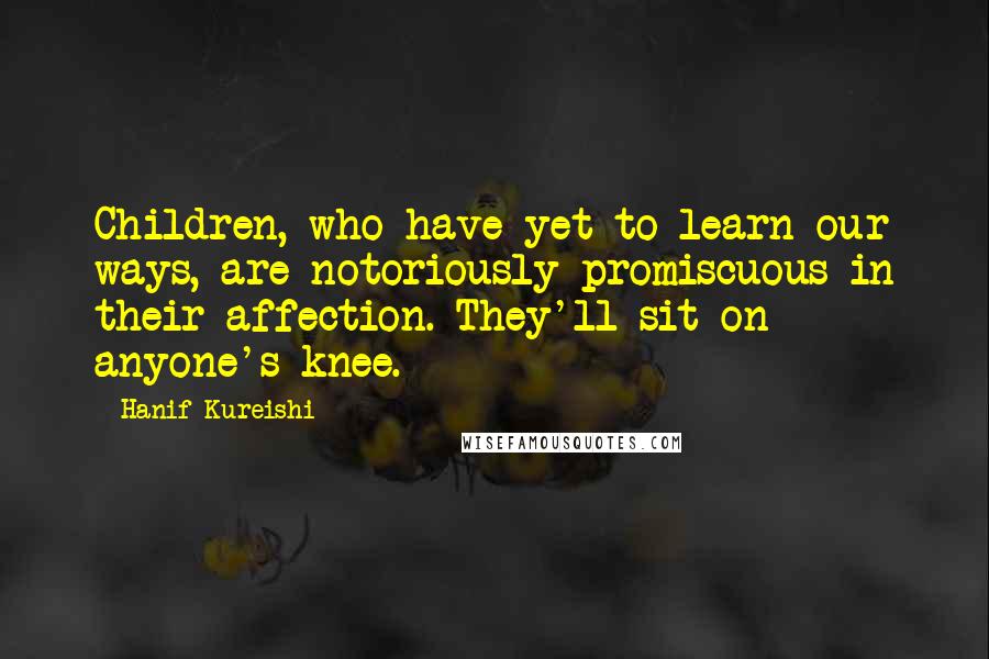 Hanif Kureishi quotes: Children, who have yet to learn our ways, are notoriously promiscuous in their affection. They'll sit on anyone's knee.