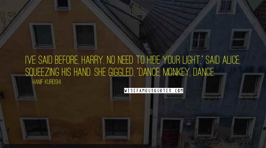 Hanif Kureishi quotes: I've said before, Harry, no need to hide your light," said Alice, squeezing his hand. She giggled, "Dance, monkey, dance.