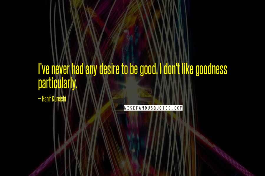 Hanif Kureishi quotes: I've never had any desire to be good. I don't like goodness particularly.