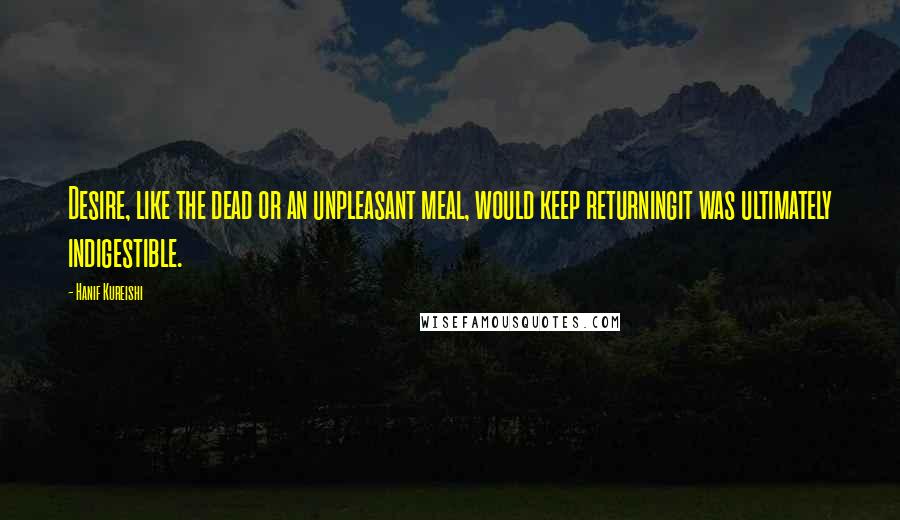 Hanif Kureishi quotes: Desire, like the dead or an unpleasant meal, would keep returningit was ultimately indigestible.