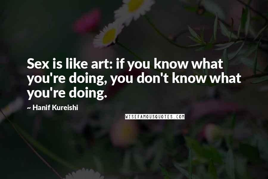 Hanif Kureishi quotes: Sex is like art: if you know what you're doing, you don't know what you're doing.