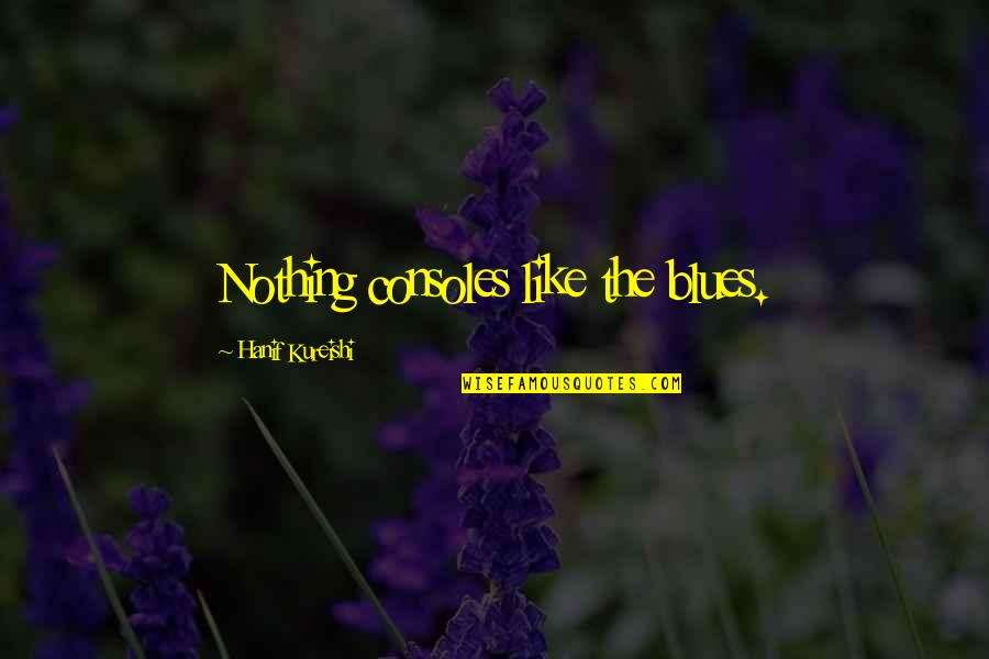 Hanif's Quotes By Hanif Kureishi: Nothing consoles like the blues.