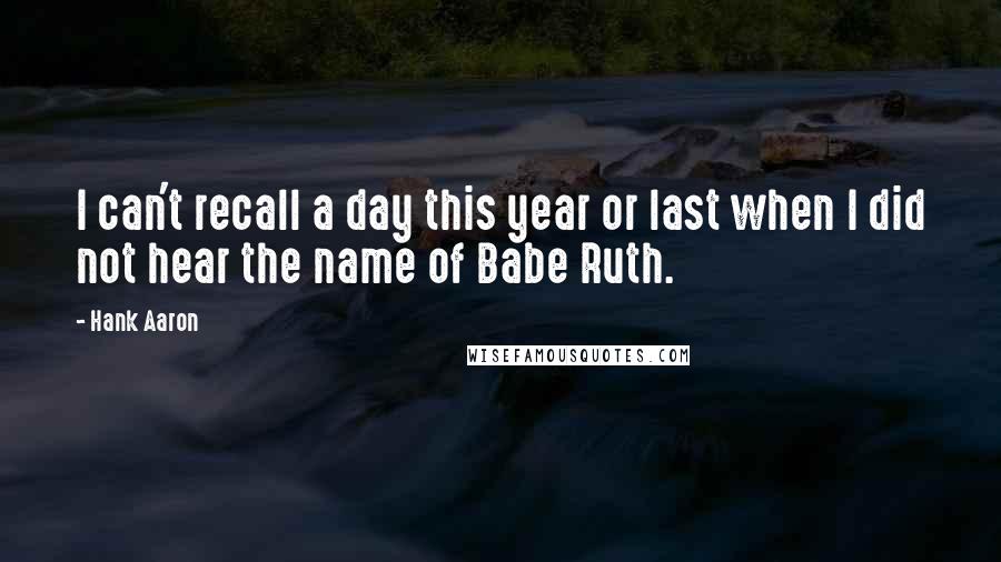 Hank Aaron quotes: I can't recall a day this year or last when I did not hear the name of Babe Ruth.