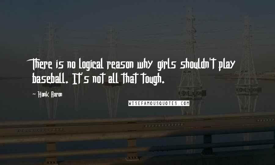 Hank Aaron quotes: There is no logical reason why girls shouldn't play baseball. It's not all that tough.