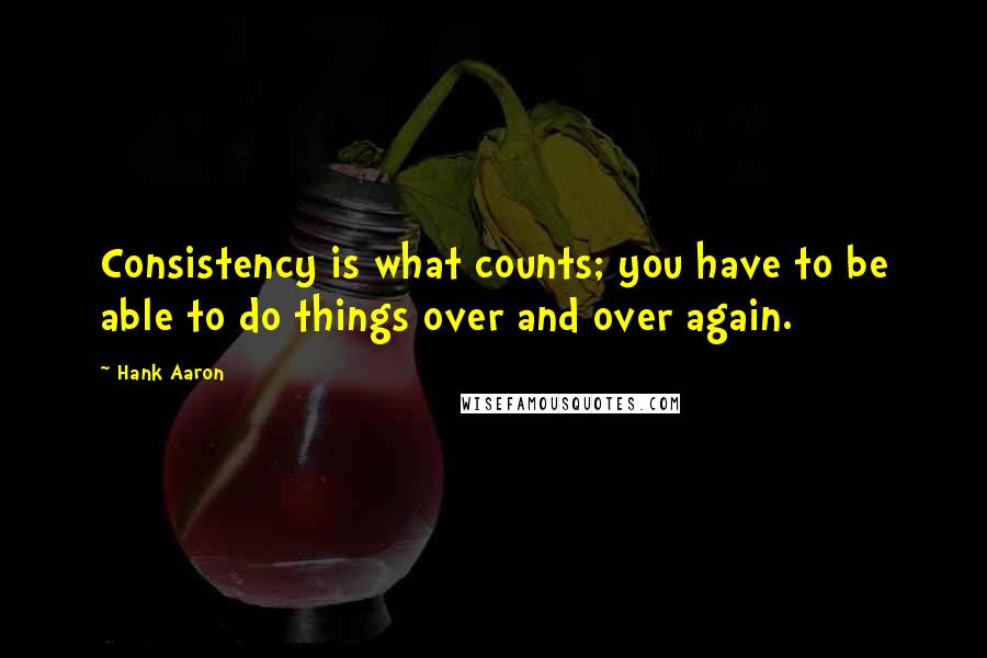 Hank Aaron quotes: Consistency is what counts; you have to be able to do things over and over again.