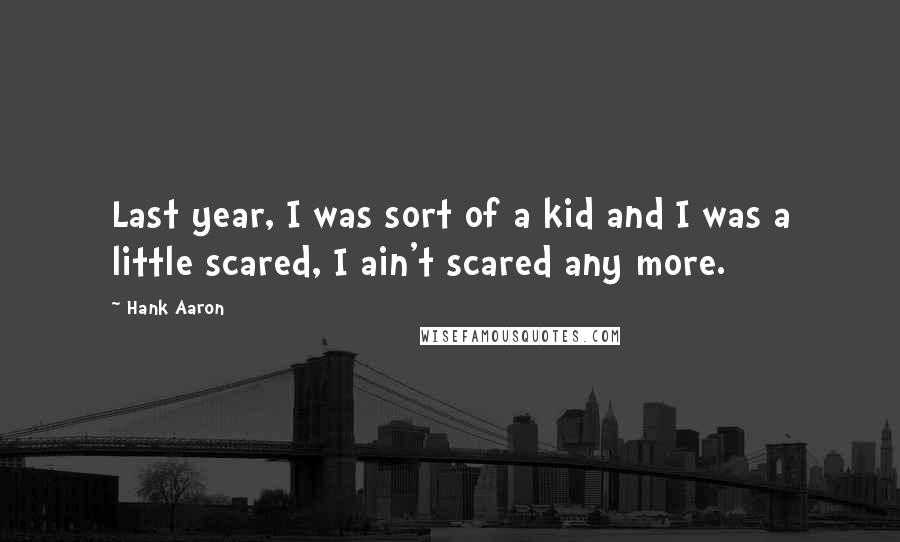 Hank Aaron quotes: Last year, I was sort of a kid and I was a little scared, I ain't scared any more.